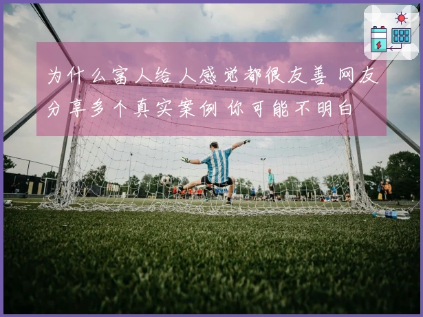 为什么富人给人感觉都很友善 网友分享多个真实案例 你可能不明白