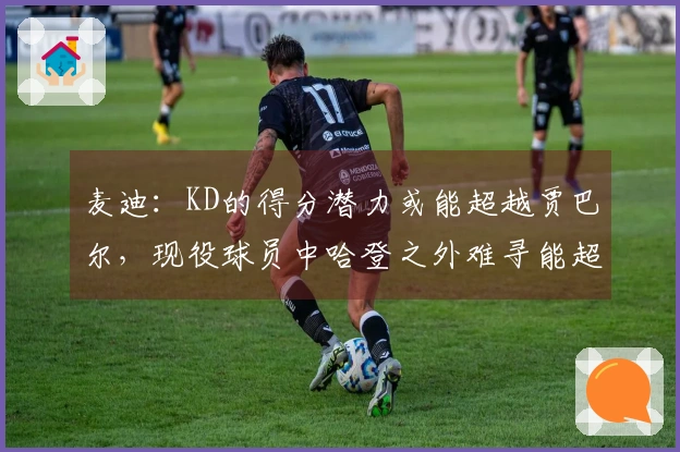 麦迪：KD的得分潜力或能超越贾巴尔，现役球员中哈登之外难寻能超越乔丹者