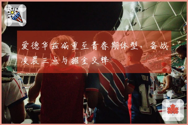 爱德华兹减重至青春期体型，备战凌晨三点与掘金交锋