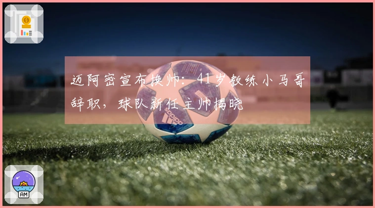 迈阿密宣布换帅：41岁教练小马哥辞职，球队新任主帅揭晓