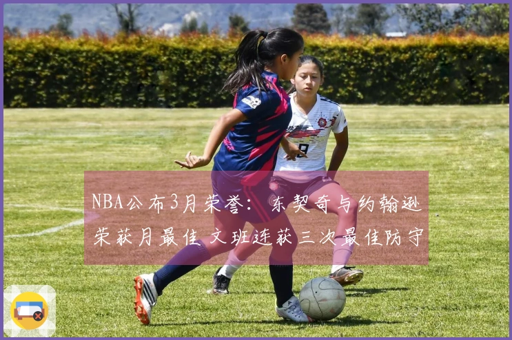 NBA公布3月荣誉：东契奇与约翰逊荣获月最佳 文班连获三次最佳防守称号