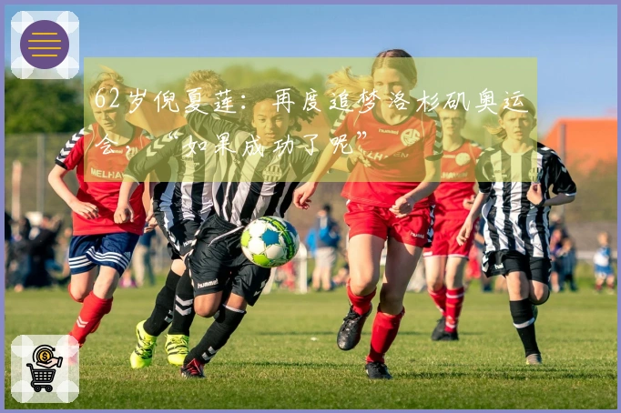 62岁倪夏莲：再度追梦洛杉矶奥运会，“如果成功了呢”