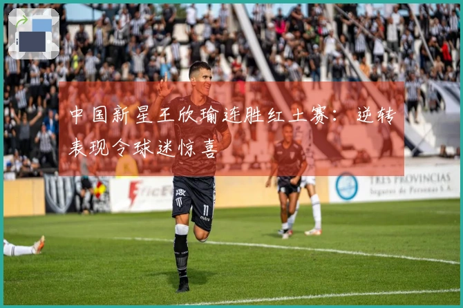 中国新星王欣瑜连胜红土赛：逆转表现令球迷惊喜