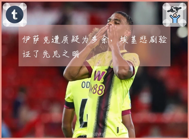 伊萨克遭质疑为多余，埃基悲剧验证了先见之明