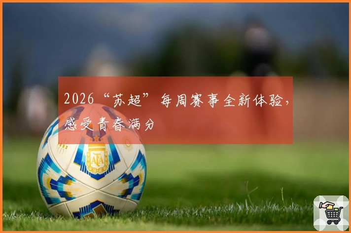2026“苏超”每周赛事全新体验，感受青春满分