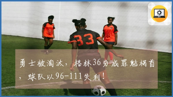勇士被淘汰，格林36分成罪魁祸首，球队以96-111失利！