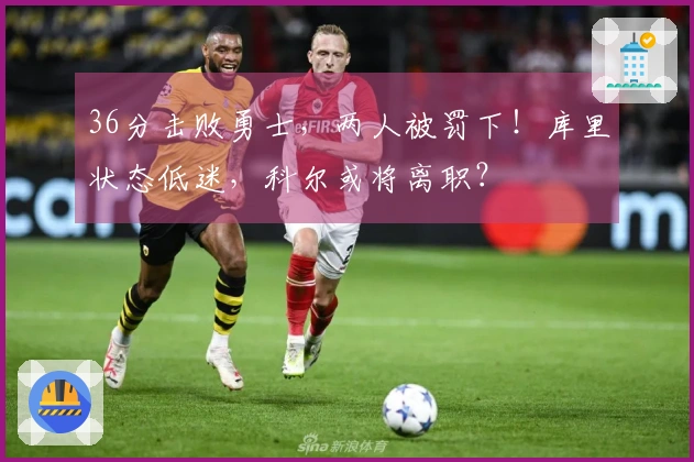 36分击败勇士，两人被罚下！库里状态低迷，科尔或将离职？
