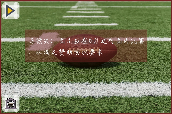 马德兴：国足应在6月进行国内比赛，以满足赞助协议要求
