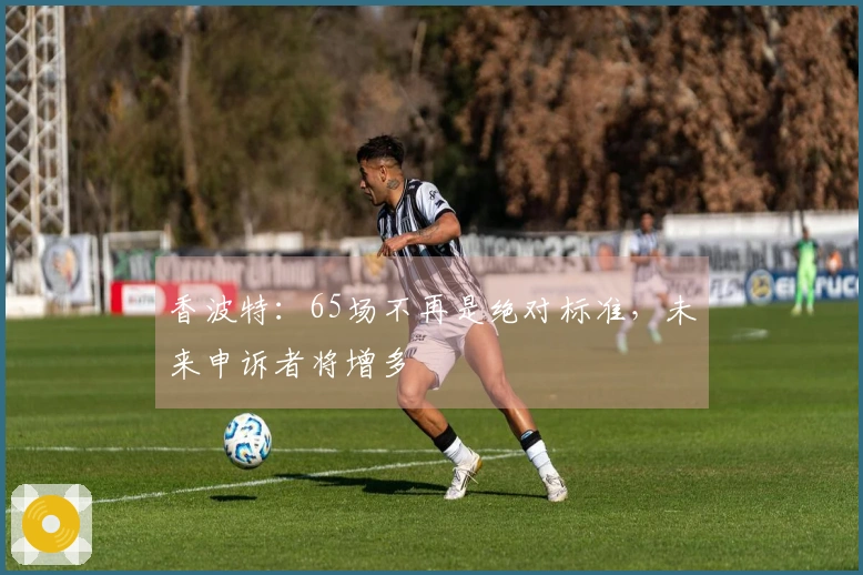 香波特：65场不再是绝对标准，未来申诉者将增多