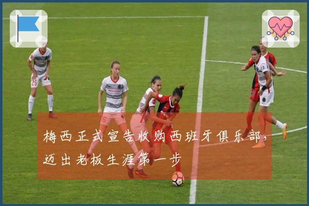 梅西正式宣告收购西班牙俱乐部，迈出老板生涯第一步
