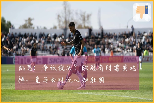凯恩：争议裁决？欧冠有时需要这样，皇马会对此心知肚明