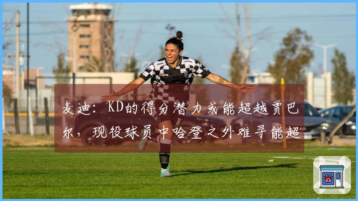 麦迪：KD的得分潜力或能超越贾巴尔，现役球员中哈登之外难寻能超越乔丹者