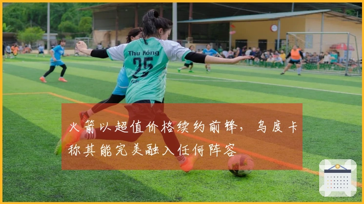 火箭以超值价格续约前锋，乌度卡称其能完美融入任何阵容