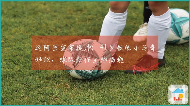 迈阿密宣布换帅：41岁教练小马哥辞职，球队新任主帅揭晓