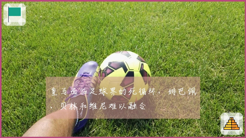 皇马面临足球界的死循环，姆巴佩、贝林和维尼难以融合