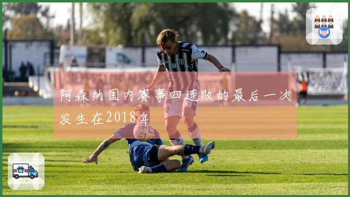 阿森纳国内赛事四连败的最后一次发生在2018年