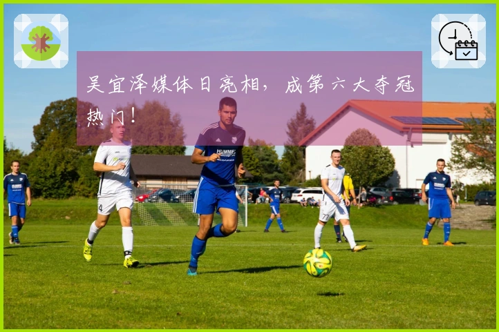 吴宜泽媒体日亮相，成第六大夺冠热门！