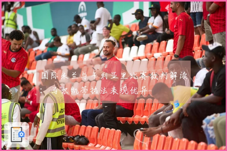 国际米兰与卡利亚里比赛裁判解读：马尔凯蒂执法表现优异