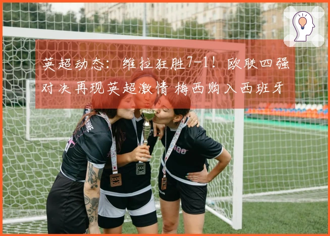 英超动态：维拉狂胜7-1！欧联四强对决再现英超激情 梅西购入西班牙俱乐部