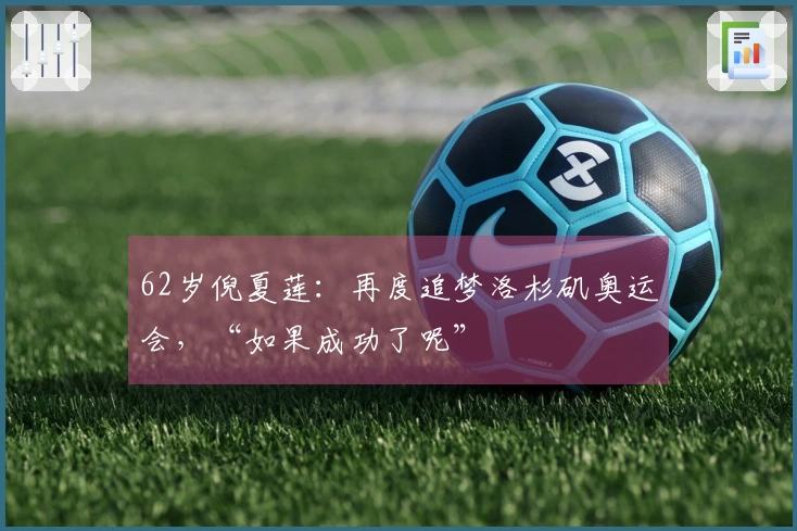 62岁倪夏莲：再度追梦洛杉矶奥运会，“如果成功了呢”