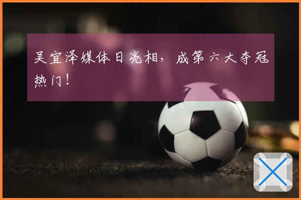 吴宜泽媒体日亮相，成第六大夺冠热门！