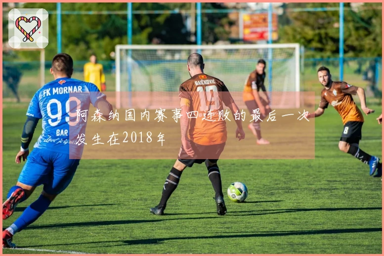 阿森纳国内赛事四连败的最后一次发生在2018年