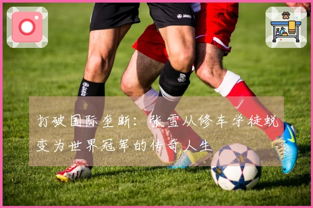 打破国际垄断：张雪从修车学徒蜕变为世界冠军的传奇人生