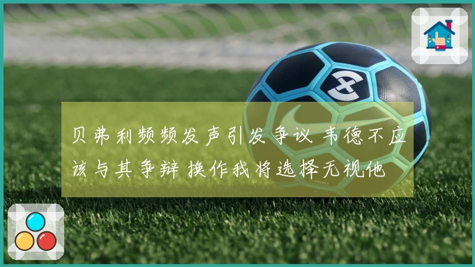 贝弗利频频发声引发争议 韦德不应该与其争辩 换作我将选择无视他
