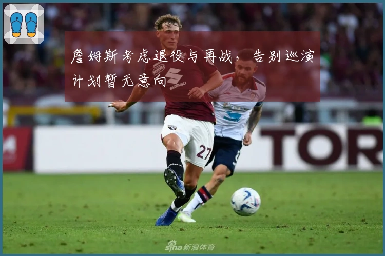 詹姆斯考虑退役与再战，告别巡演计划暂无意向