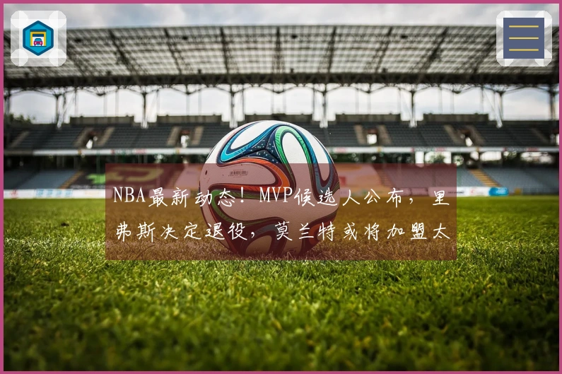NBA最新动态！MVP候选人公布，里弗斯决定退役，莫兰特或将加盟太阳