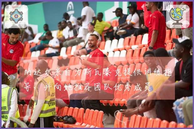 纳达尔亲自为斯瓦泰克提供训练指导，并向她推荐团队优秀成员