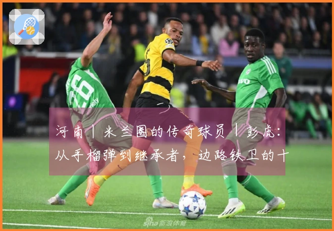 河南丨米兰圈的传奇球员｜彭虎：从手榴弹到继承者，边路铁卫的十六年红黑征程