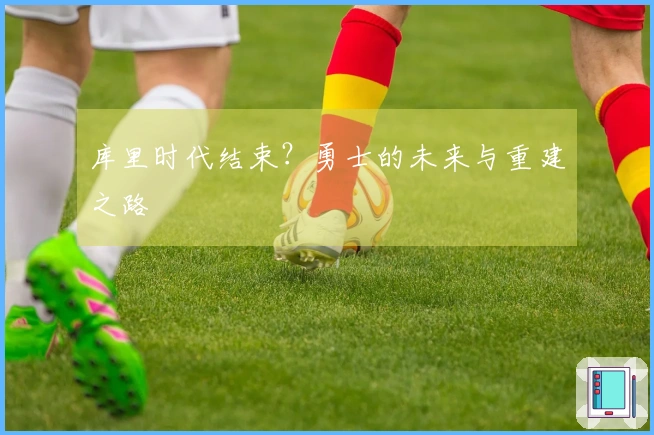 库里时代结束？勇士的未来与重建之路