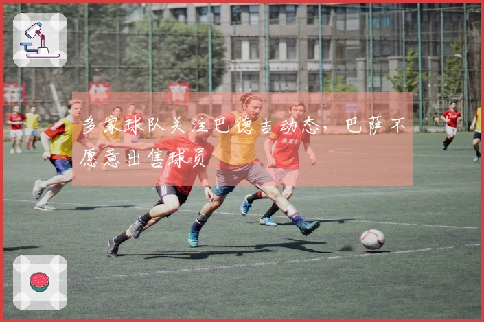 多家球队关注巴德吉动态，巴萨不愿意出售球员