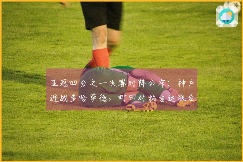 亚冠四分之一决赛对阵公布：神户迎战多哈萨德，町田对抗吉达联合
