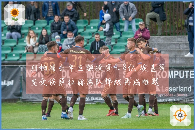 利物浦去年巨额投资4.8亿 埃基蒂克受伤萨拉赫离队锋线再成难题