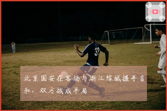 北京国安在客场与浙江绿城握手言和，双方战成平局