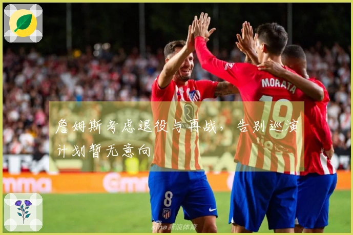 詹姆斯考虑退役与再战，告别巡演计划暂无意向